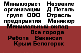 Маникюрист › Название организации ­ Д Леталь групп, ООО › Отрасль предприятия ­ Маникюр › Минимальный оклад ­ 15 000 - Все города Работа » Вакансии   . Крым,Белогорск